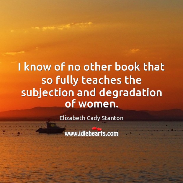 I know of no other book that so fully teaches the subjection and degradation of women. Elizabeth Cady Stanton Picture Quote