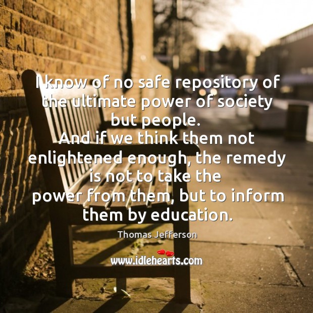 I know of no safe repository of the ultimate power of society but people. Thomas Jefferson Picture Quote
