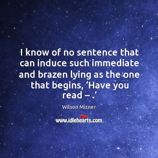 I know of no sentence that can induce such immediate and brazen lying as the one that begins, ‘have you read – .’ Image