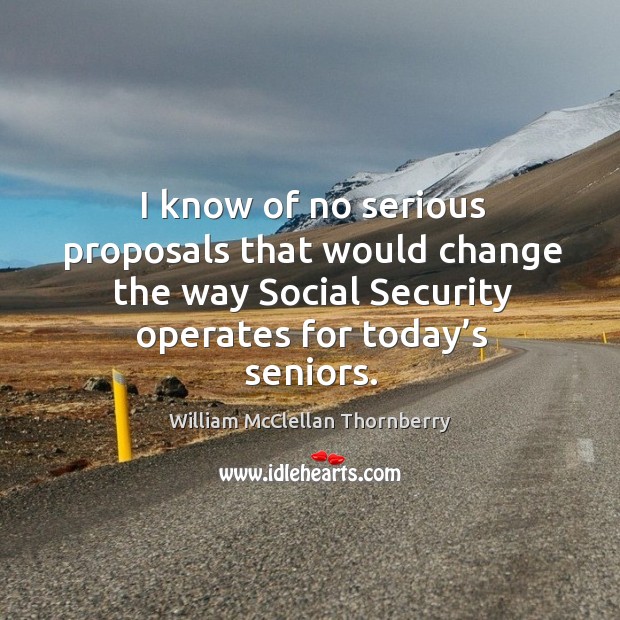 I know of no serious proposals that would change the way social security operates for today’s seniors. William McClellan Thornberry Picture Quote