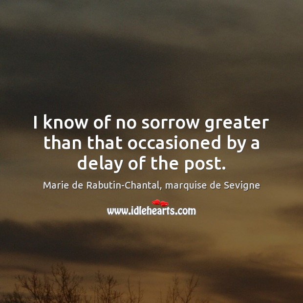 I know of no sorrow greater than that occasioned by a delay of the post. Marie de Rabutin-Chantal, marquise de Sevigne Picture Quote