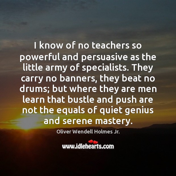 I know of no teachers so powerful and persuasive as the little Oliver Wendell Holmes Jr. Picture Quote