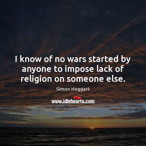 I know of no wars started by anyone to impose lack of religion on someone else. Simon Hoggart Picture Quote