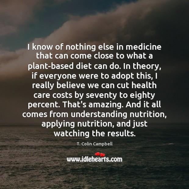 I know of nothing else in medicine that can come close to T. Colin Campbell Picture Quote