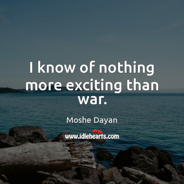 I know of nothing more exciting than war. Moshe Dayan Picture Quote