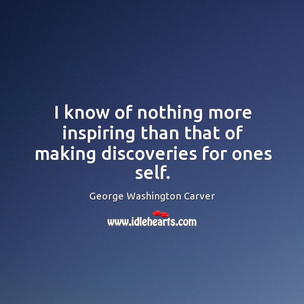 I know of nothing more inspiring than that of making discoveries for ones self. George Washington Carver Picture Quote