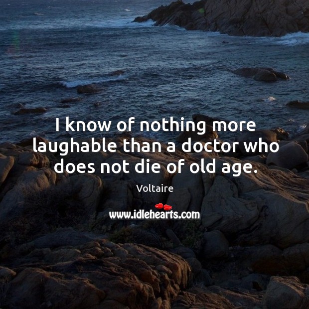 I know of nothing more laughable than a doctor who does not die of old age. Voltaire Picture Quote