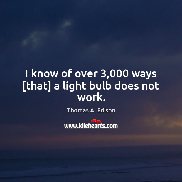 I know of over 3,000 ways [that] a light bulb does not work. Thomas A. Edison Picture Quote