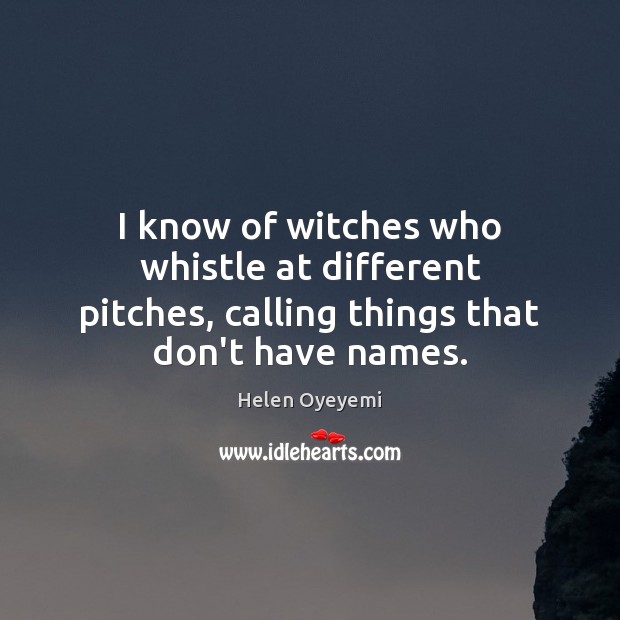 I know of witches who whistle at different pitches, calling things that don’t have names. Helen Oyeyemi Picture Quote