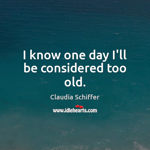 I know one day I’ll be considered too old. Claudia Schiffer Picture Quote
