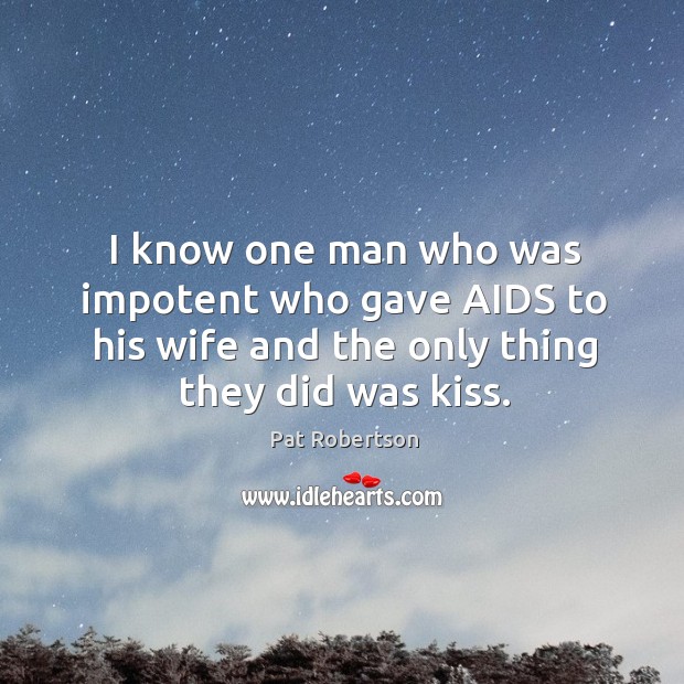 I know one man who was impotent who gave aids to his wife and the only thing they did was kiss. Pat Robertson Picture Quote