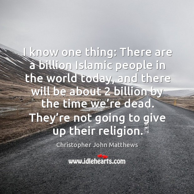 I know one thing: there are a billion islamic people in the world today 