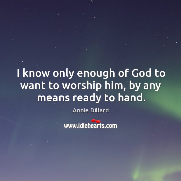 I know only enough of God to want to worship him, by any means ready to hand. Annie Dillard Picture Quote