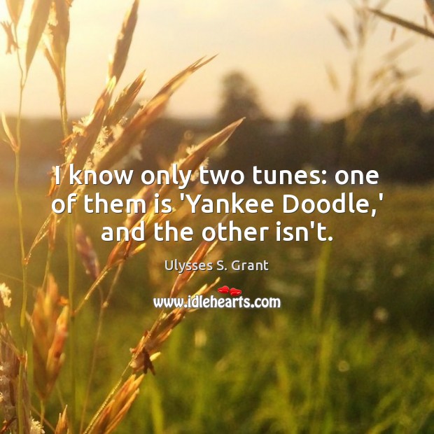 I know only two tunes: one of them is ‘Yankee Doodle,’ and the other isn’t. Ulysses S. Grant Picture Quote