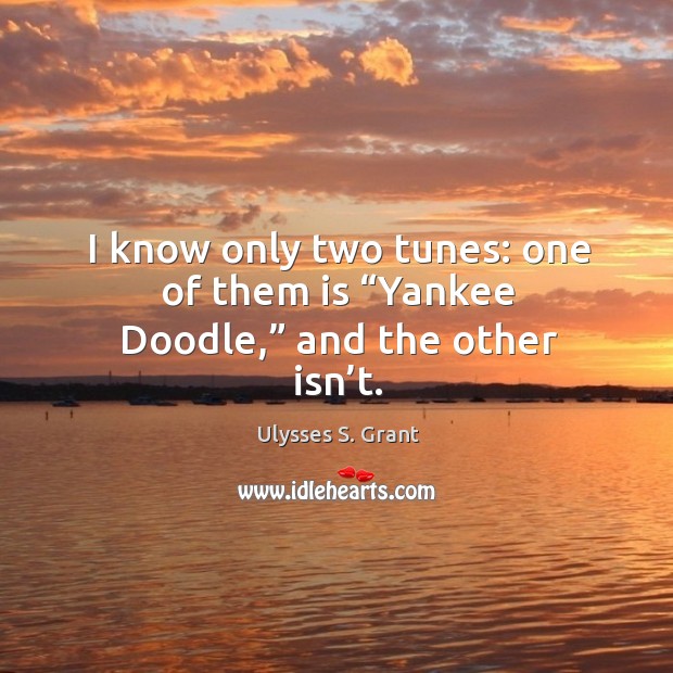 I know only two tunes: one of them is “yankee doodle,” and the other isn’t. Ulysses S. Grant Picture Quote