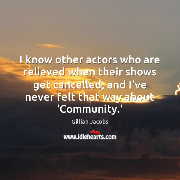 I know other actors who are relieved when their shows get cancelled, Gillian Jacobs Picture Quote