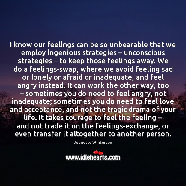 I know our feelings can be so unbearable that we employ ingenious 