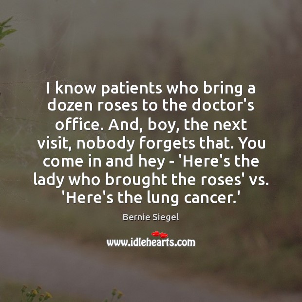 I know patients who bring a dozen roses to the doctor’s office. Bernie Siegel Picture Quote