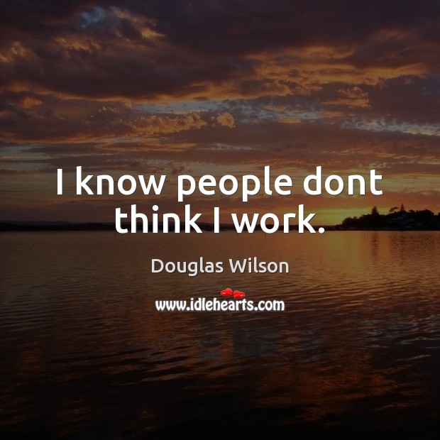 I know people dont think I work. Douglas Wilson Picture Quote