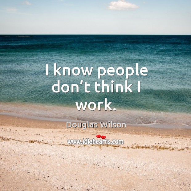 I know people don’t think I work. Douglas Wilson Picture Quote