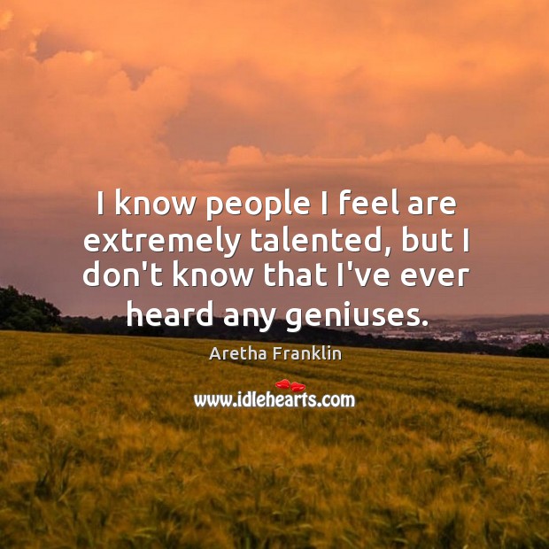 I know people I feel are extremely talented, but I don’t know Aretha Franklin Picture Quote
