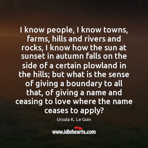 I know people, I know towns, farms, hills and rivers and rocks, Ursula K. Le Guin Picture Quote