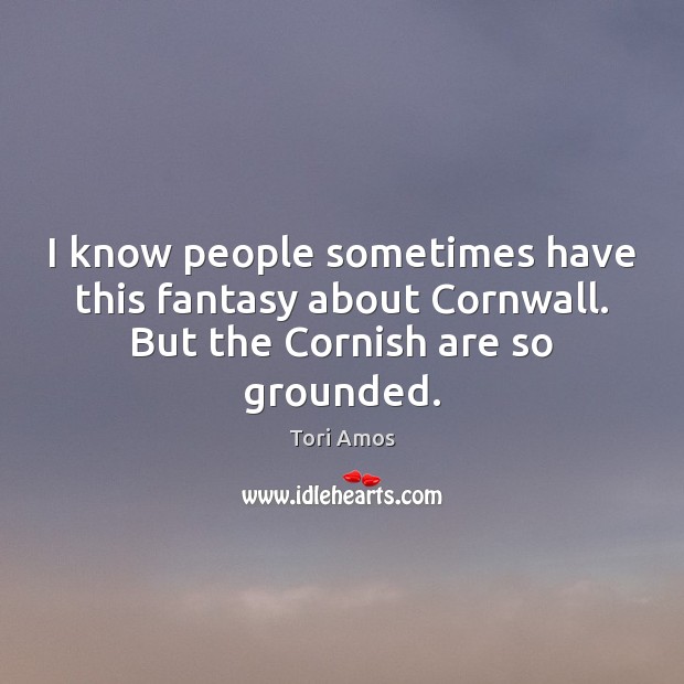 I know people sometimes have this fantasy about Cornwall. But the Cornish are so grounded. Tori Amos Picture Quote