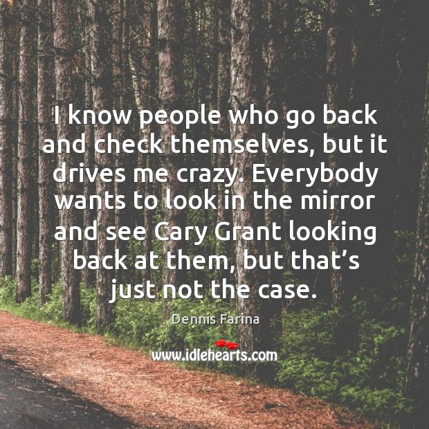 I know people who go back and check themselves, but it drives me crazy. Dennis Farina Picture Quote