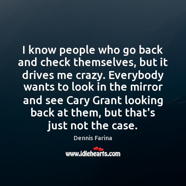 I know people who go back and check themselves, but it drives Dennis Farina Picture Quote