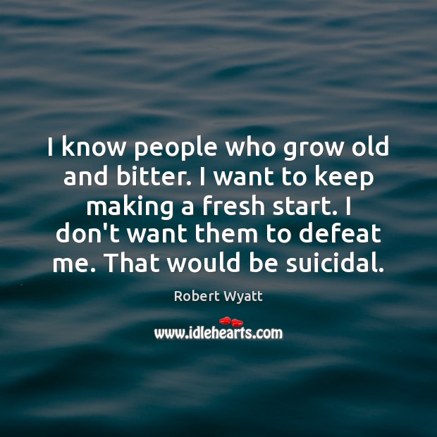 I know people who grow old and bitter. I want to keep 