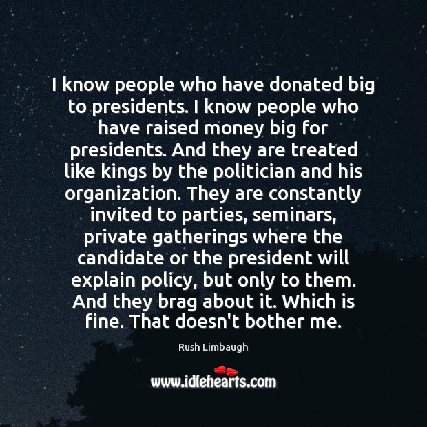 I know people who have donated big to presidents. I know people Rush Limbaugh Picture Quote