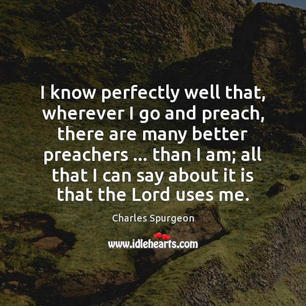 I know perfectly well that, wherever I go and preach, there are Charles Spurgeon Picture Quote