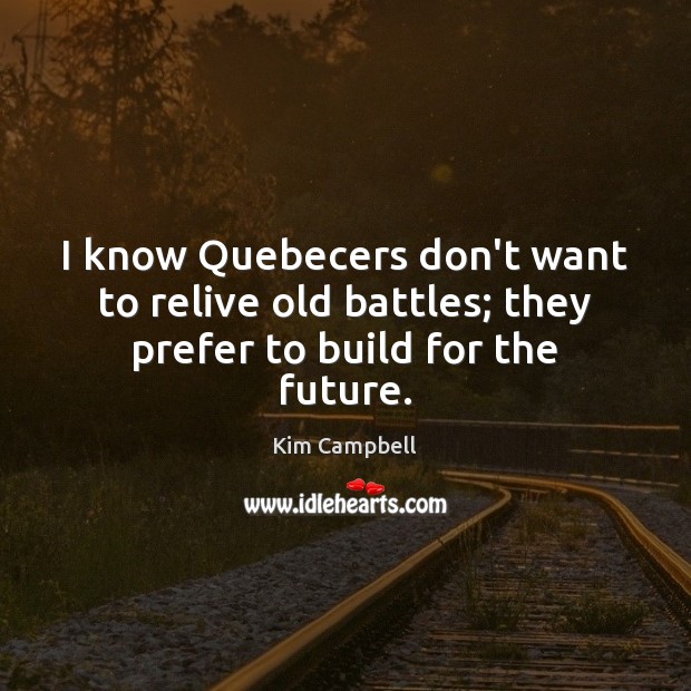 I know Quebecers don’t want to relive old battles; they prefer to build for the future. Kim Campbell Picture Quote