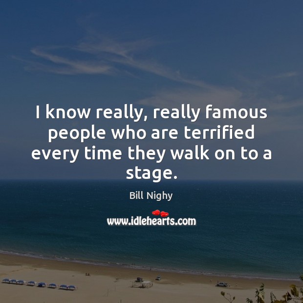 I know really, really famous people who are terrified every time they walk on to a stage. Bill Nighy Picture Quote