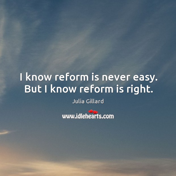 I know reform is never easy. But I know reform is right. Julia Gillard Picture Quote