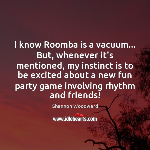 I know Roomba is a vacuum… But, whenever it’s mentioned, my instinct Shannon Woodward Picture Quote