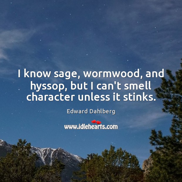 I know sage, wormwood, and hyssop, but I can’t smell character unless it stinks. Edward Dahlberg Picture Quote