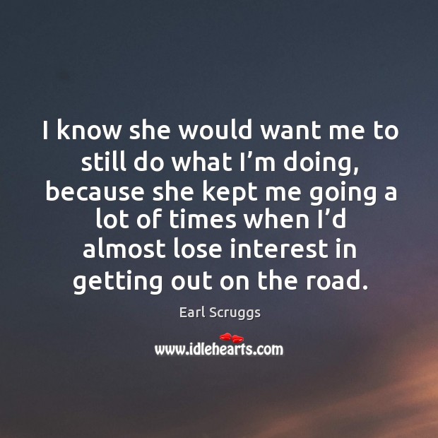 I know she would want me to still do what I’m doing, because she kept me going a lot Earl Scruggs Picture Quote
