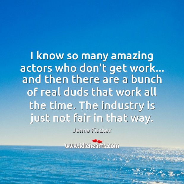 I know so many amazing actors who don’t get work… and then Jenna Fischer Picture Quote