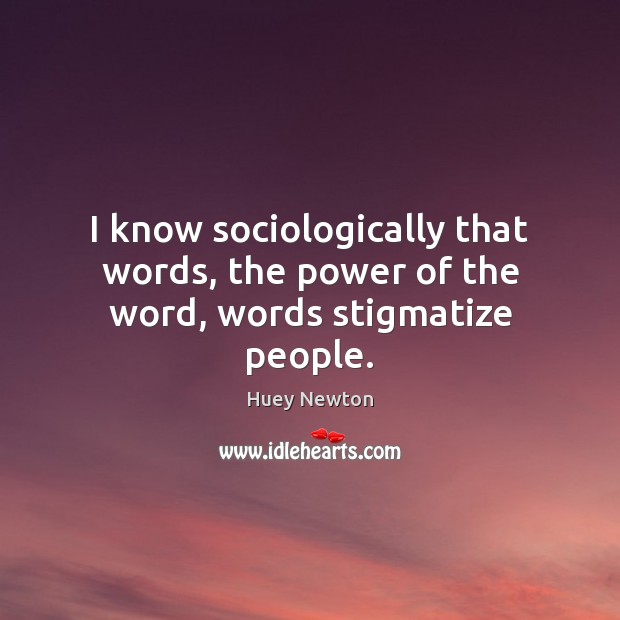 I know sociologically that words, the power of the word, words stigmatize people. Huey Newton Picture Quote