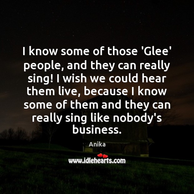 I know some of those ‘Glee’ people, and they can really sing! Anika Picture Quote
