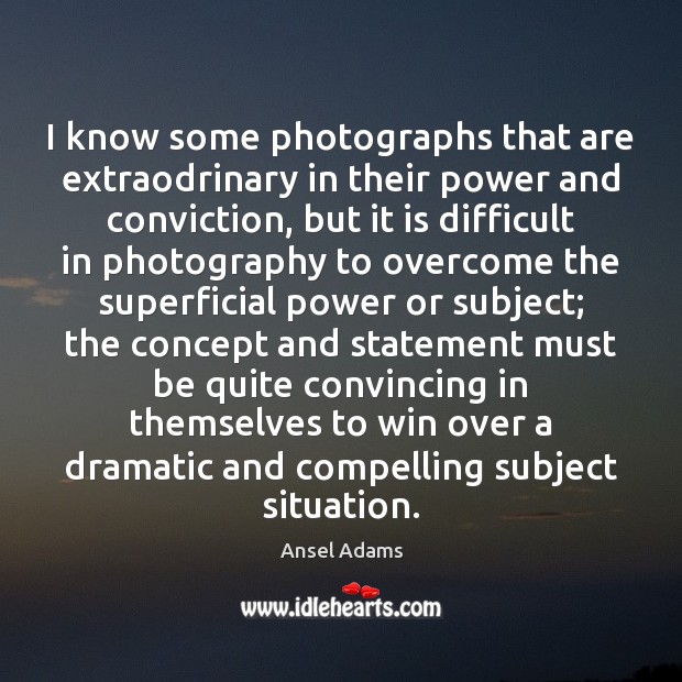 I know some photographs that are extraodrinary in their power and conviction, Ansel Adams Picture Quote