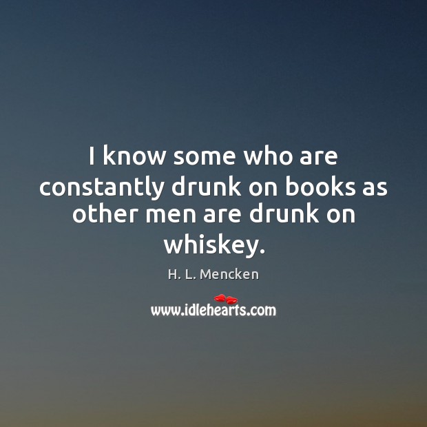 I know some who are constantly drunk on books as other men are drunk on whiskey. H. L. Mencken Picture Quote