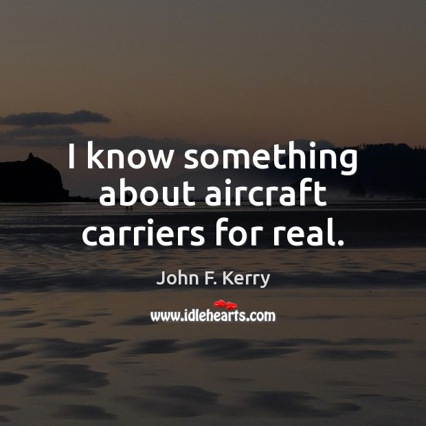 I know something about aircraft carriers for real. John F. Kerry Picture Quote