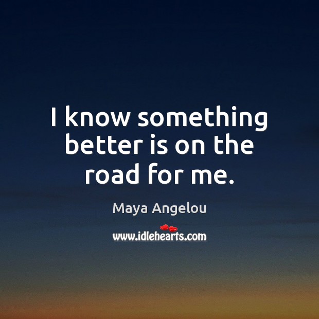 I know something better is on the road for me. Maya Angelou Picture Quote