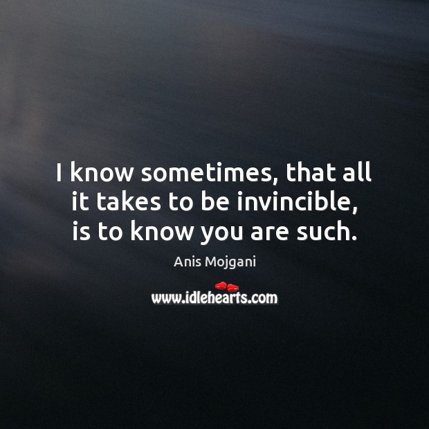 I know sometimes, that all it takes to be invincible, is to know you are such. Anis Mojgani Picture Quote