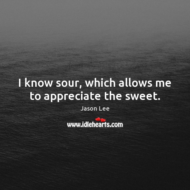 I know sour, which allows me to appreciate the sweet. Jason Lee Picture Quote