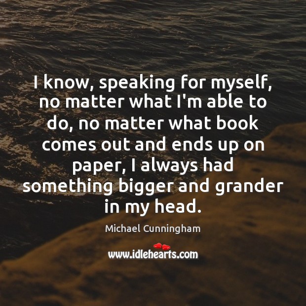 I know, speaking for myself, no matter what I’m able to do, Michael Cunningham Picture Quote