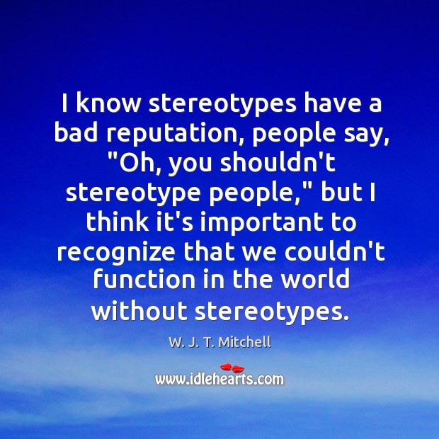 I know stereotypes have a bad reputation, people say, “Oh, you shouldn’t W. J. T. Mitchell Picture Quote