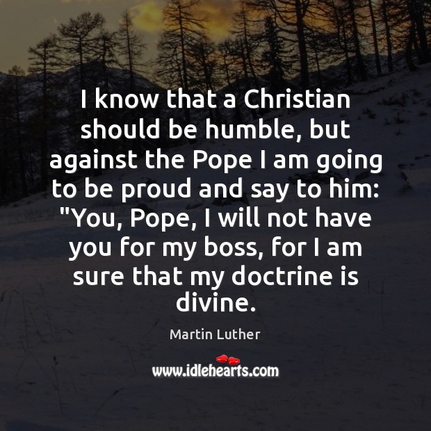 I know that a Christian should be humble, but against the Pope Proud Quotes Image